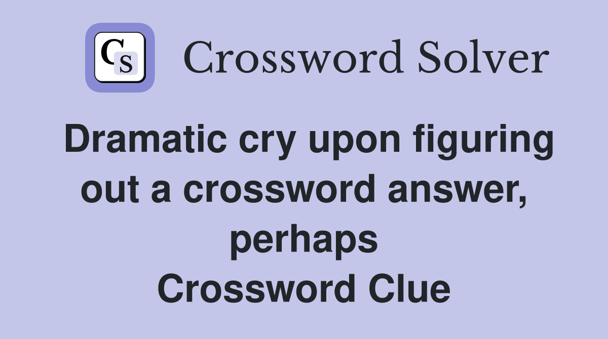 Dramatic cry upon figuring out a crossword answer, perhaps Crossword Clue