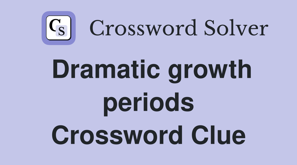 Dramatic growth periods Crossword Clue
