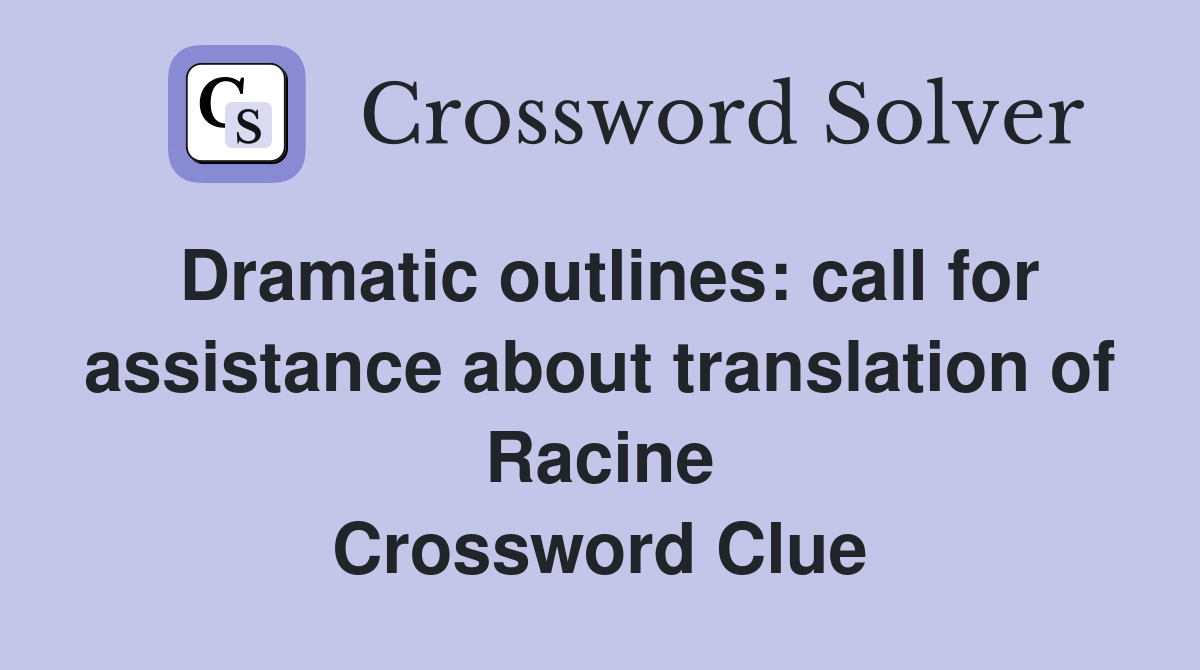 Dramatic outlines: call for assistance about translation of Racine Crossword Clue