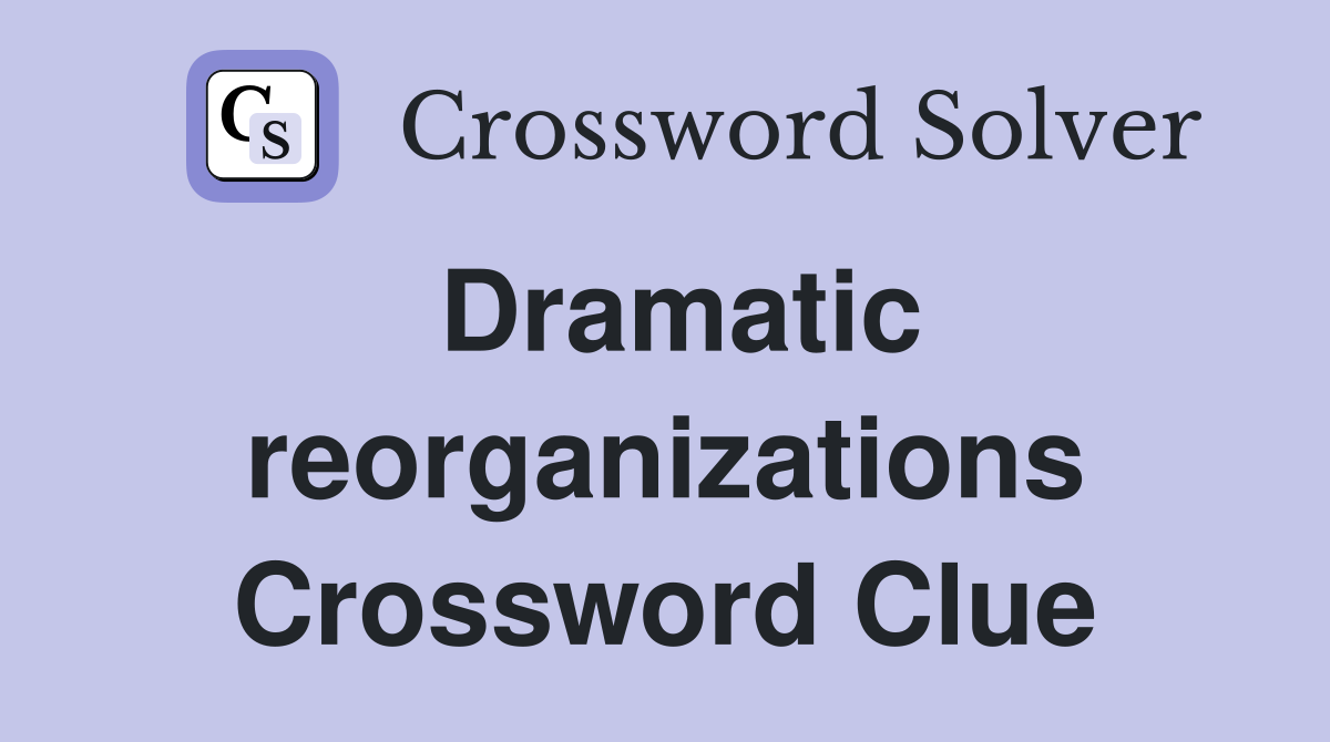 Dramatic reorganizations Crossword Clue
