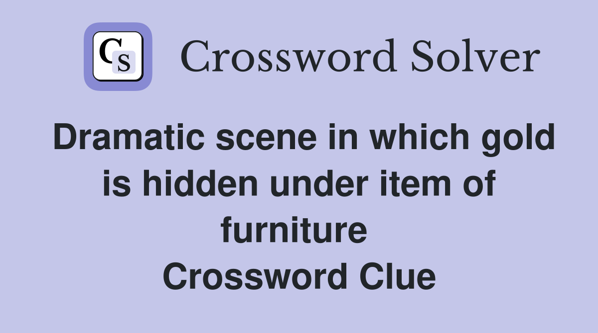 Dramatic scene in which gold is hidden under item of furniture  Crossword Clue