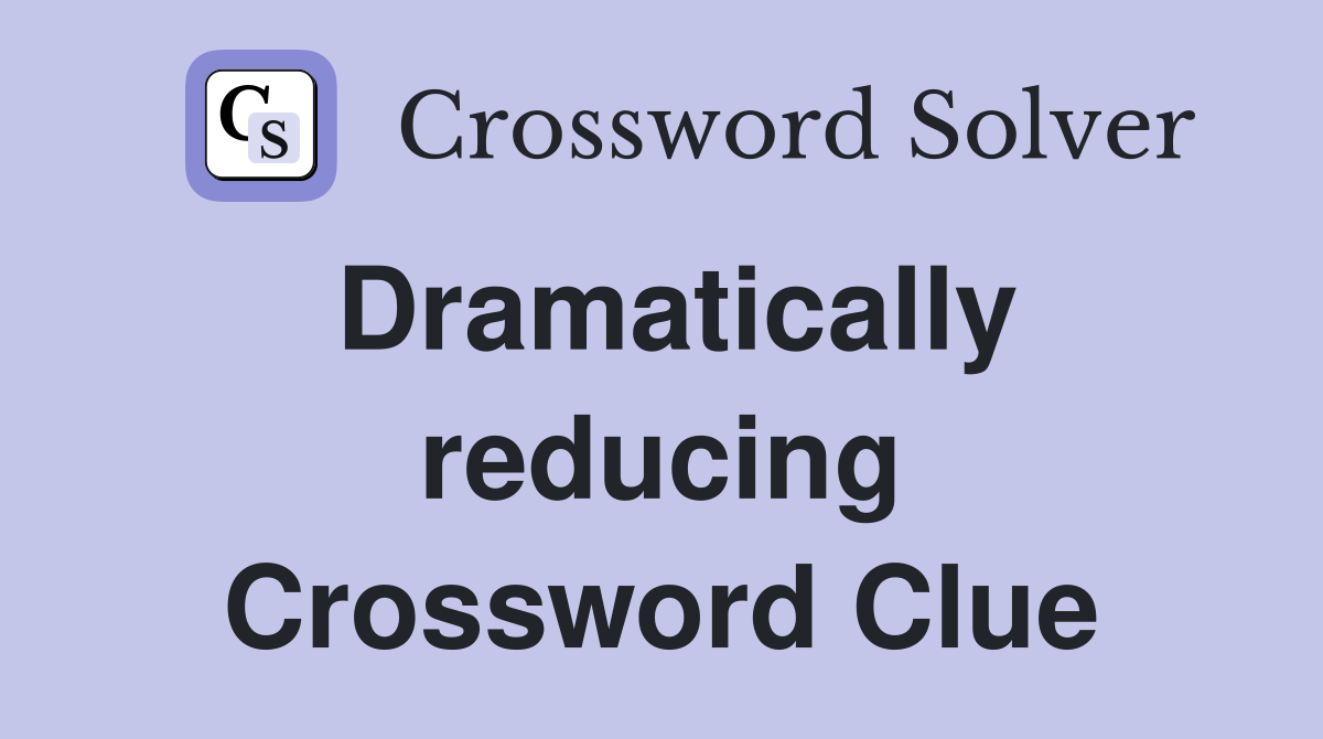Dramatically reducing Crossword Clue