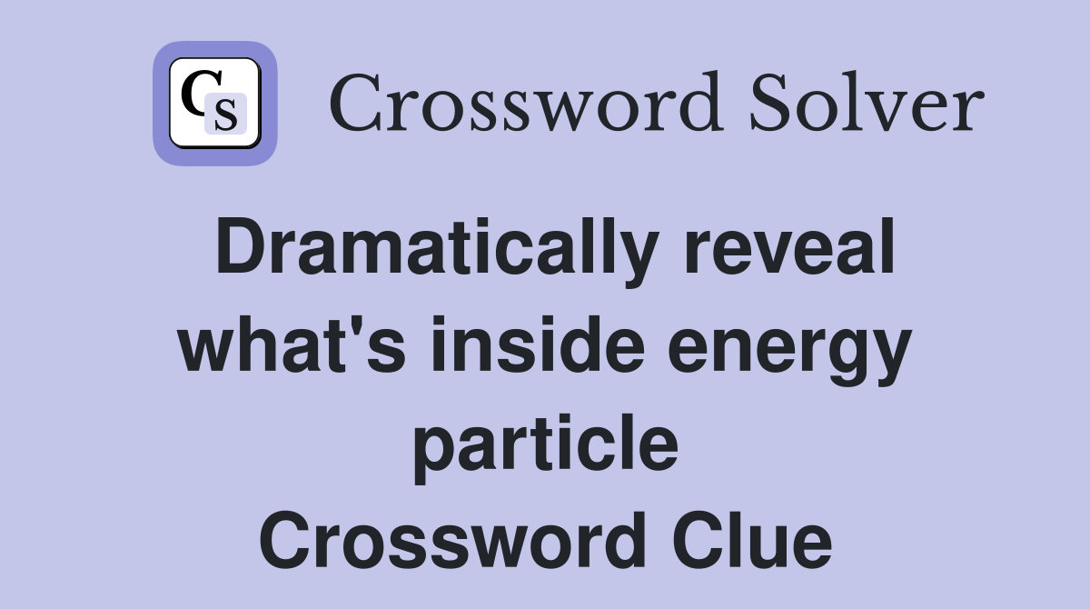 Dramatically reveal what's inside energy particle Crossword Clue