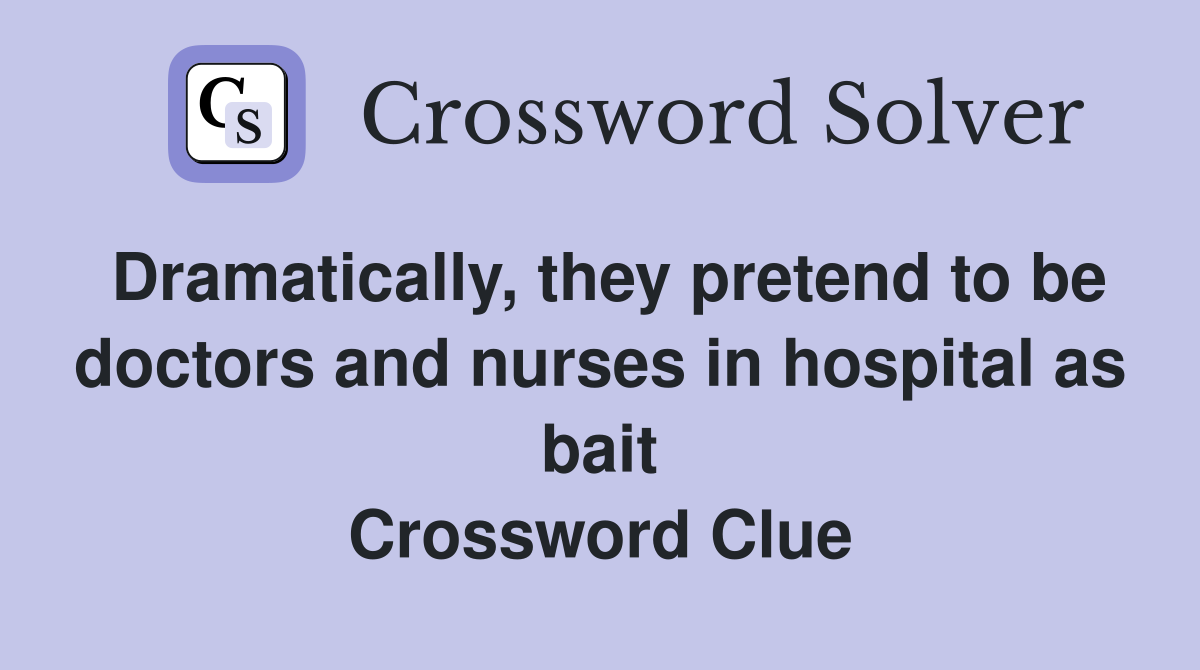Dramatically, they pretend to be doctors and nurses in hospital as bait Crossword Clue