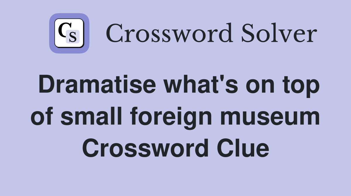Dramatise what's on top of small foreign museum Crossword Clue