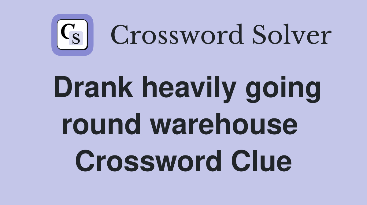 Drank heavily going round warehouse  Crossword Clue