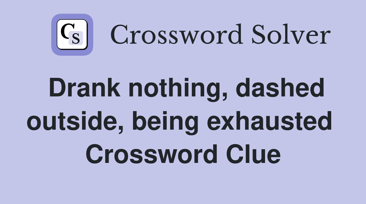 Drank nothing, dashed outside, being exhausted  Crossword Clue