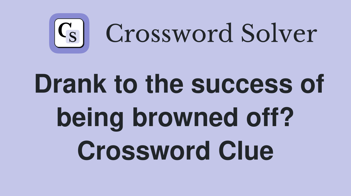 Drank to the success of being browned off? Crossword Clue