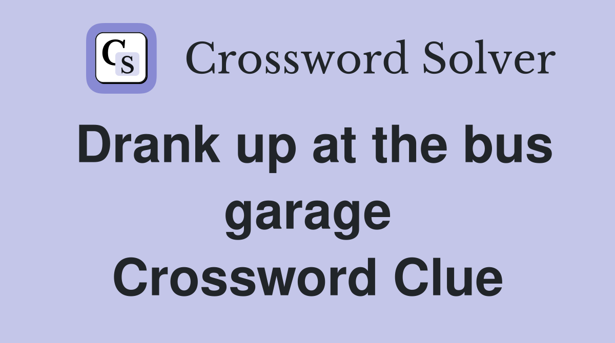 Drank up at the bus garage Crossword Clue