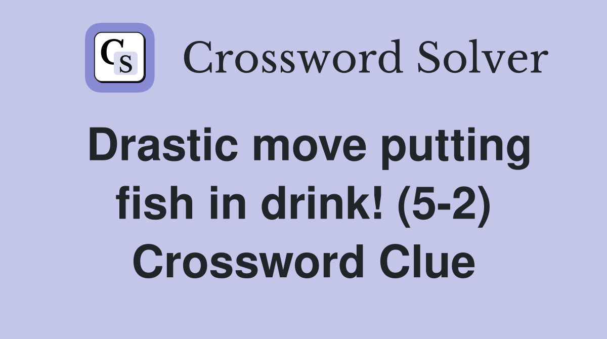 Drastic move putting fish in drink! (5-2) Crossword Clue