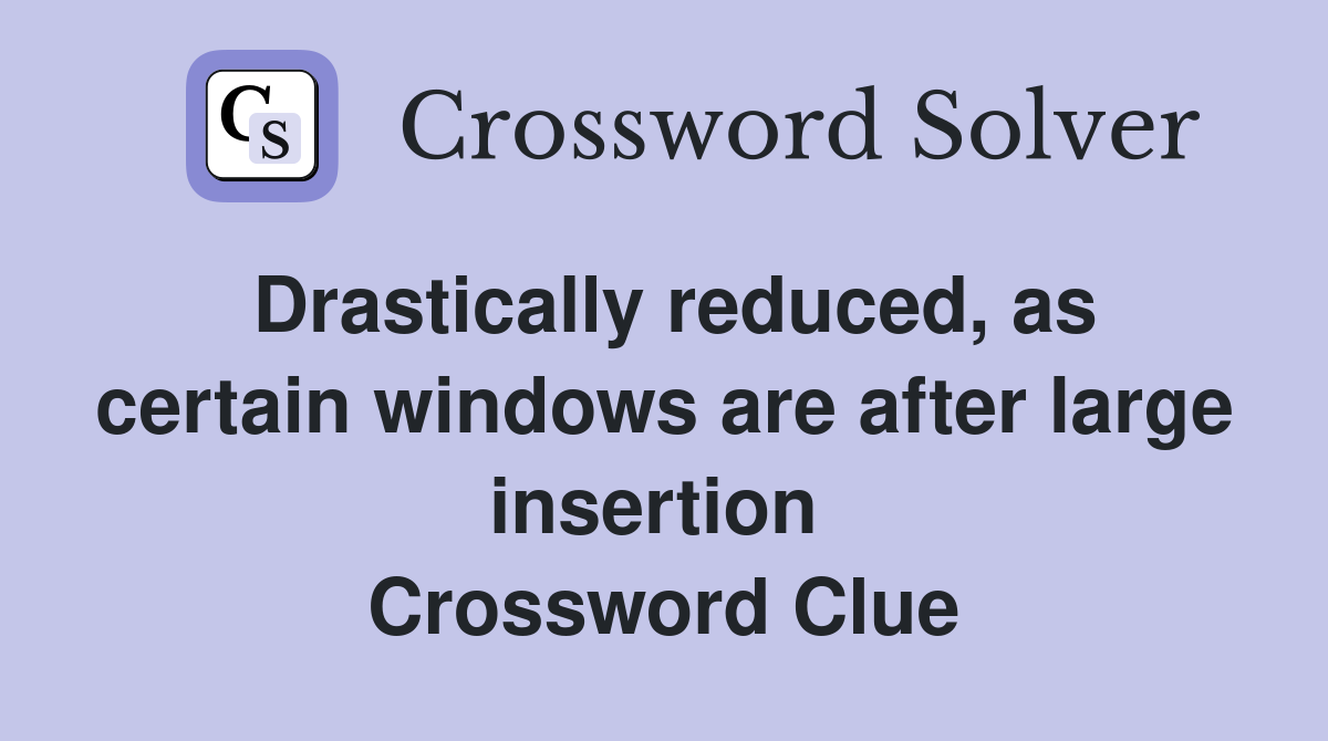 Drastically reduced, as certain windows are after large insertion  Crossword Clue