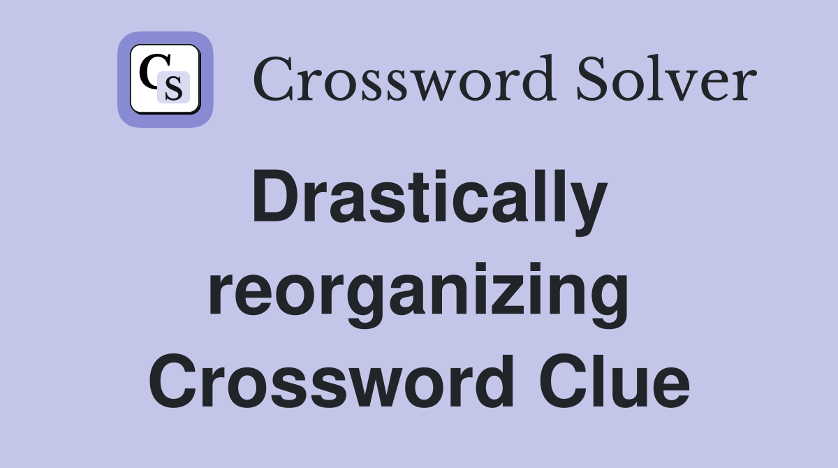Drastically reorganizing Crossword Clue