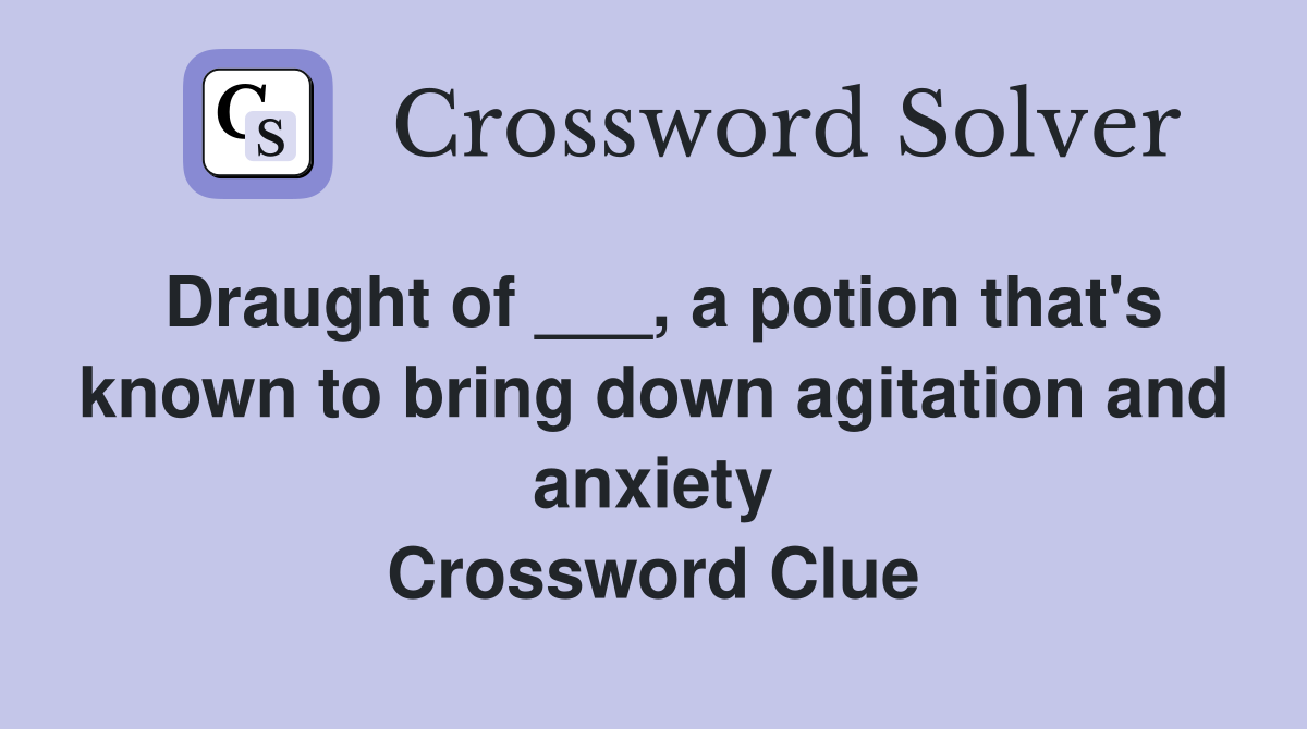 Draught of ___, a potion that's known to bring down agitation and anxiety Crossword Clue