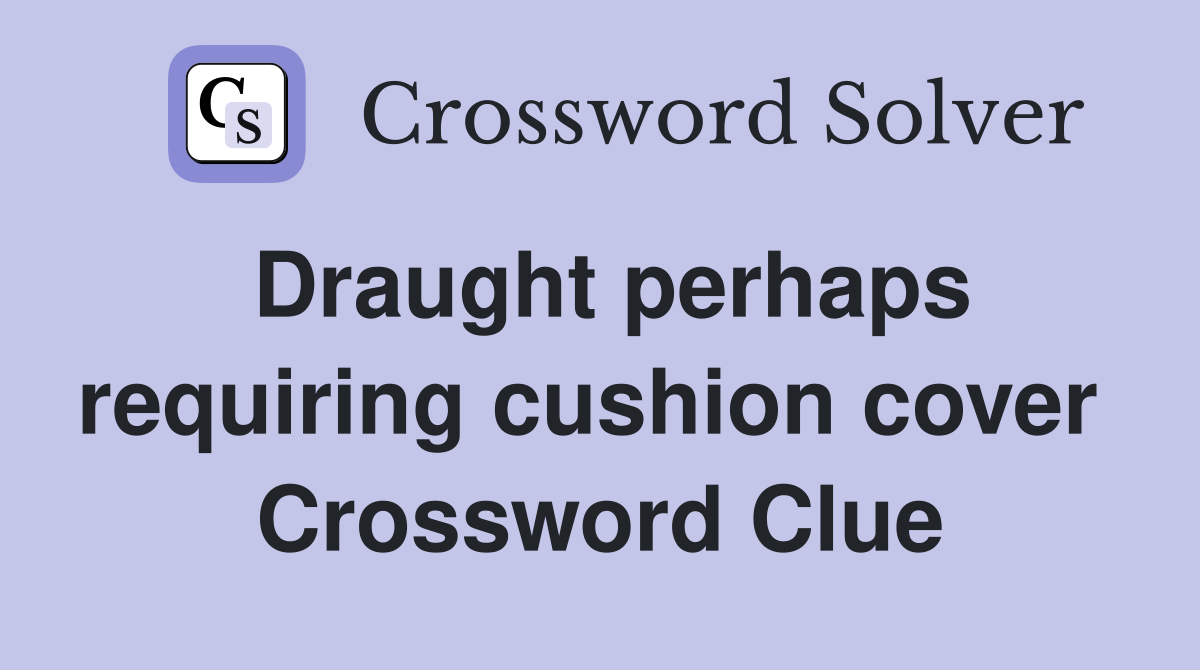 Draught perhaps requiring cushion cover  Crossword Clue