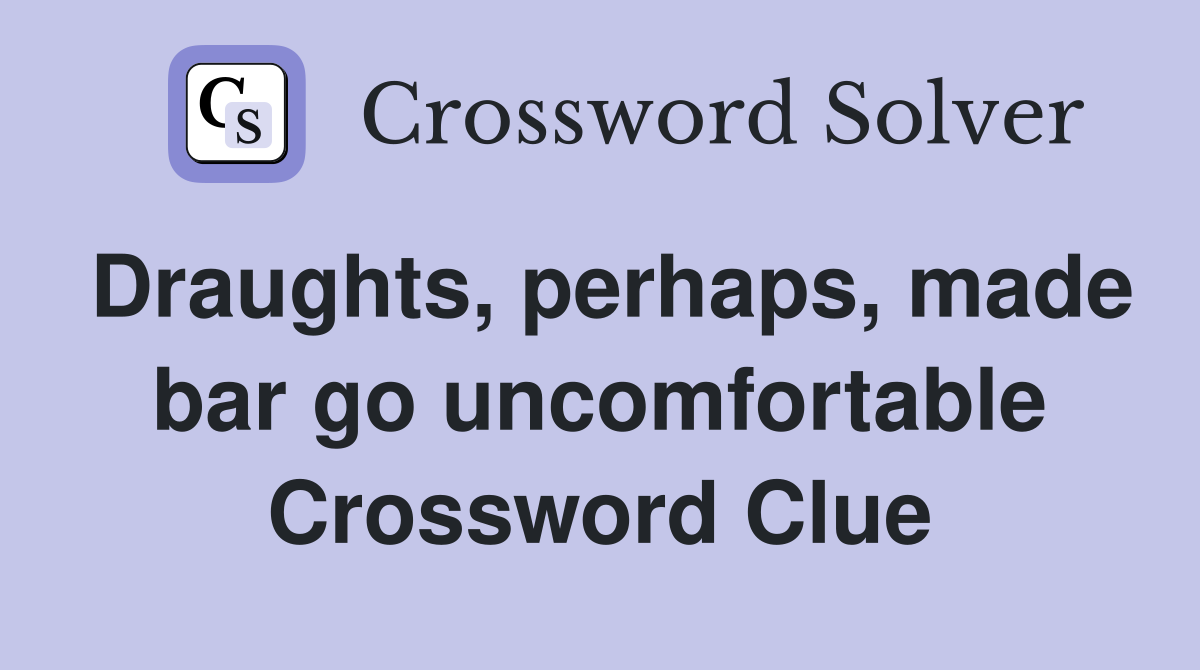 Draughts, perhaps, made bar go uncomfortable Crossword Clue