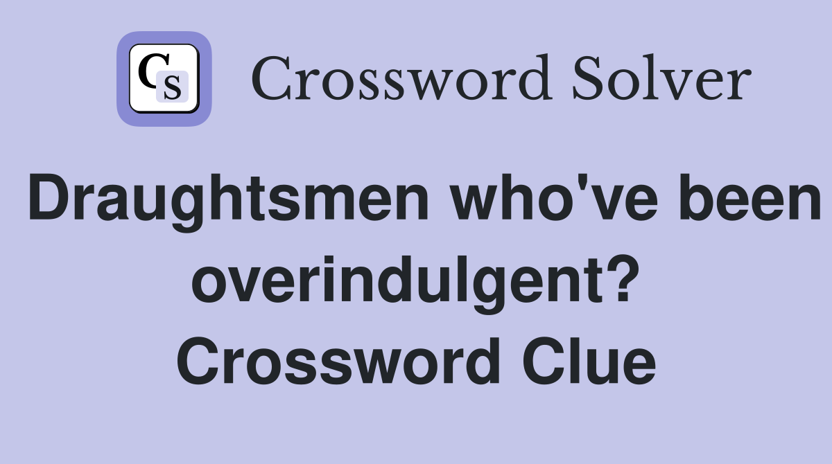 Draughtsmen who've been overindulgent? Crossword Clue