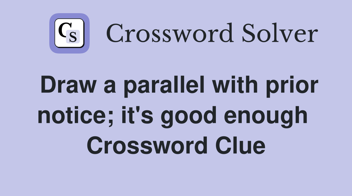 Draw a parallel with prior notice; it's good enough  Crossword Clue