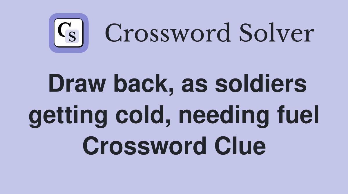 Draw back, as soldiers getting cold, needing fuel Crossword Clue