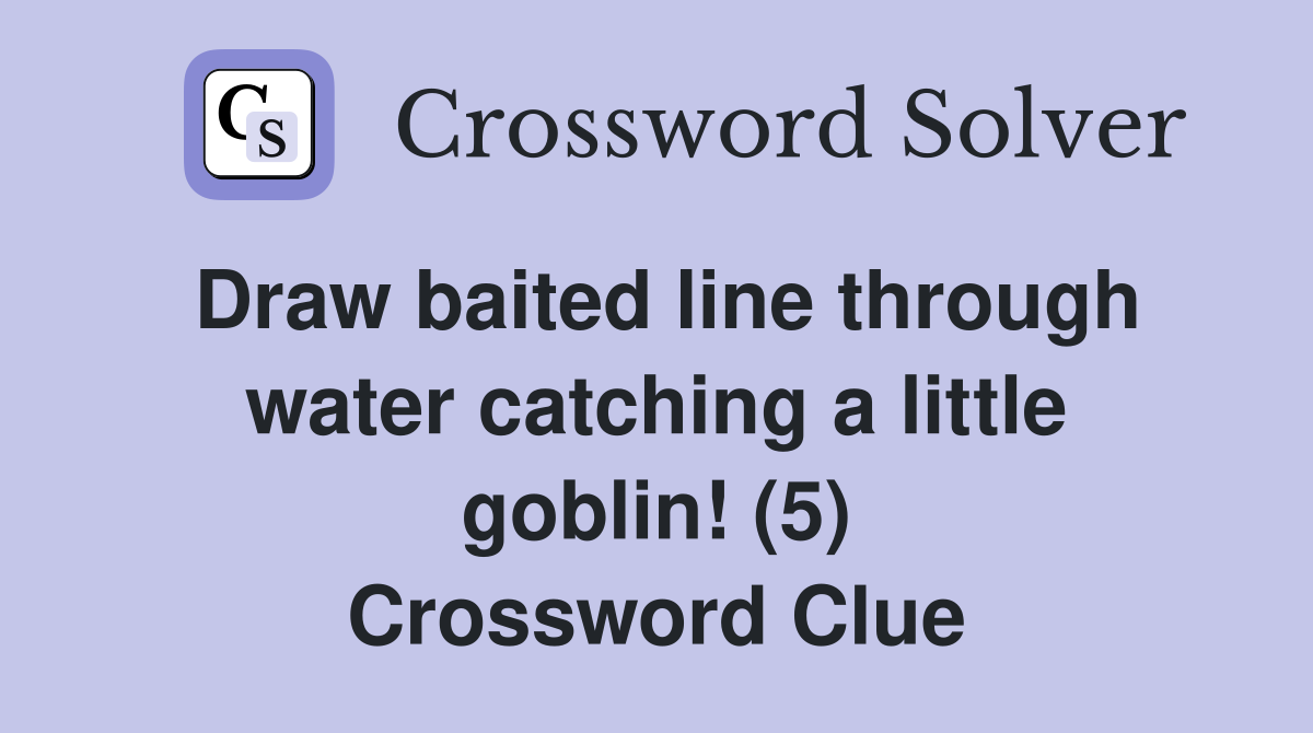Draw baited line through water catching a little goblin! (5) Crossword Clue