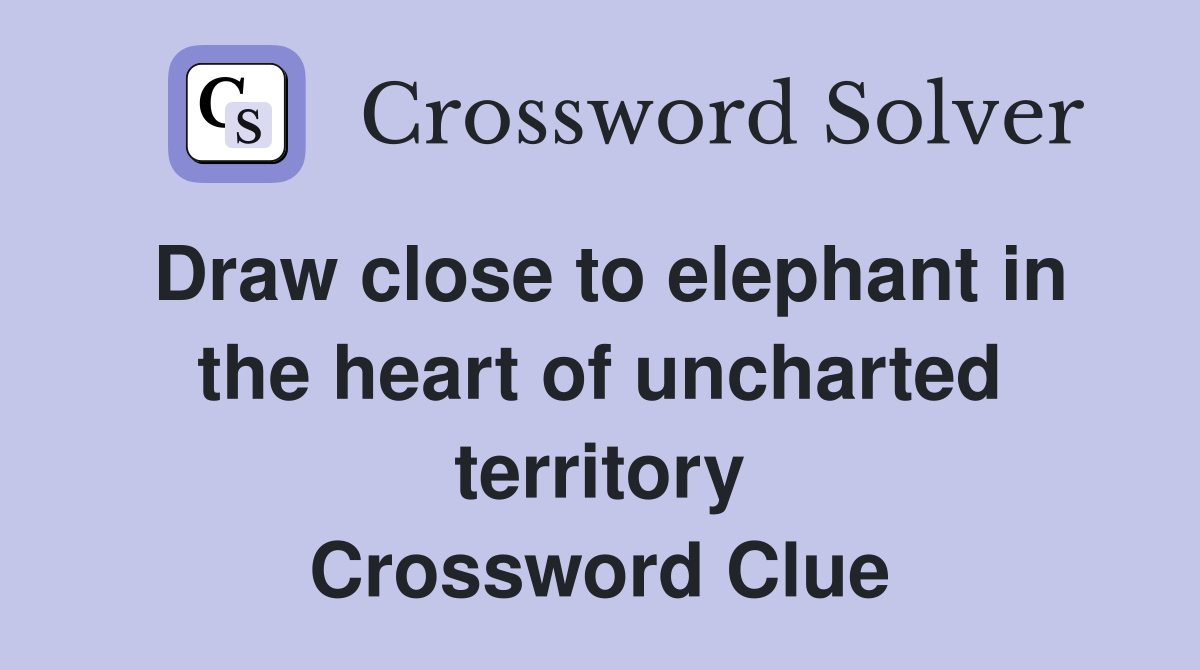 Draw close to elephant in the heart of uncharted territory Crossword Clue