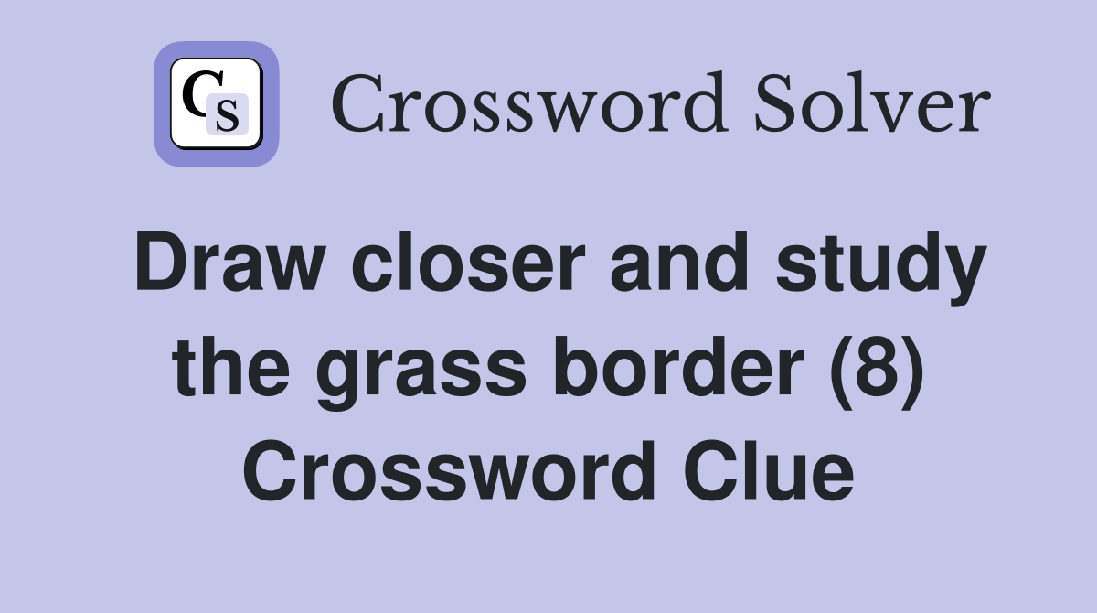Draw closer and study the grass border (8) Crossword Clue