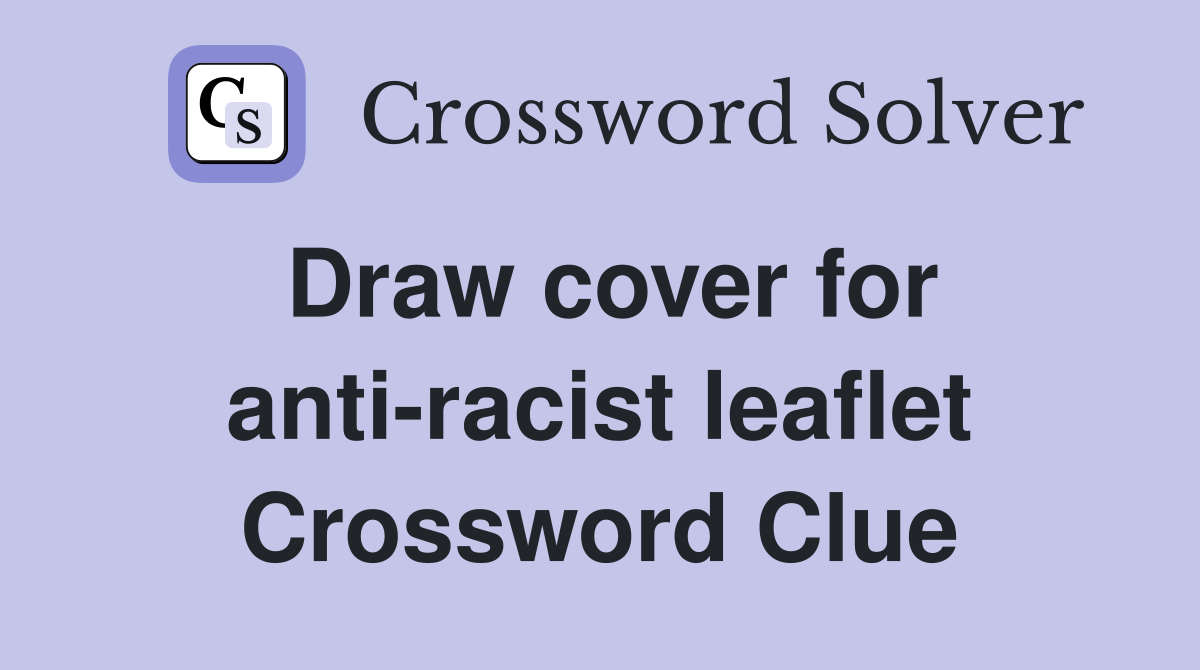 Draw cover for anti-racist leaflet Crossword Clue
