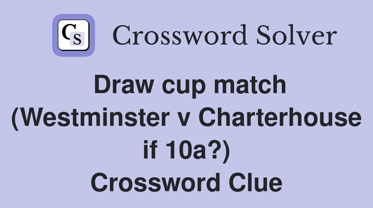Draw cup match (Westminster v Charterhouse if 10a?) Crossword Clue