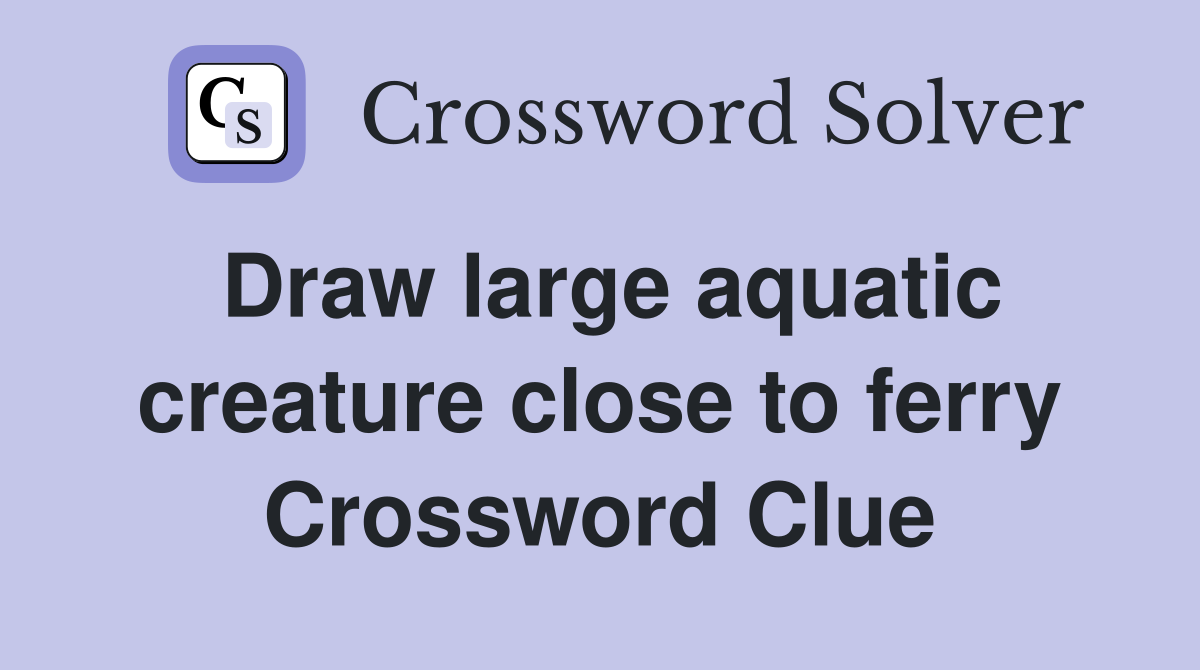 Draw large aquatic creature close to ferry Crossword Clue