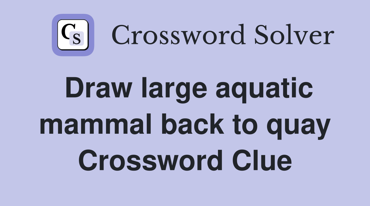 Draw large aquatic mammal back to quay Crossword Clue