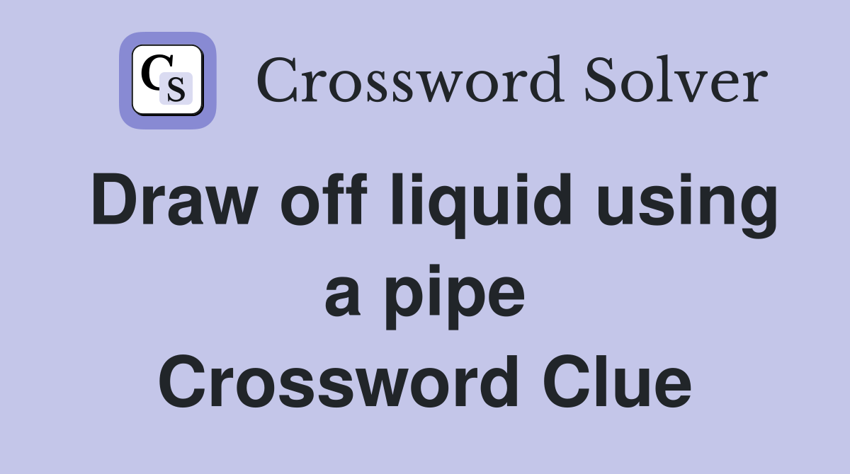 Draw off liquid using a pipe Crossword Clue