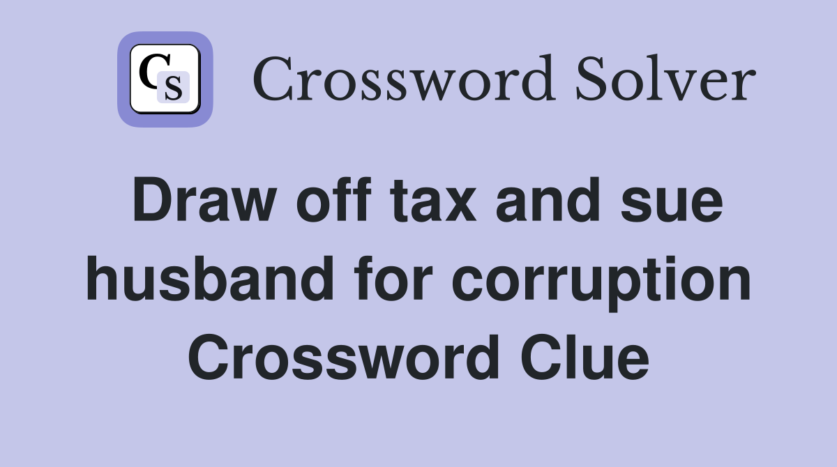 Draw off tax and sue husband for corruption Crossword Clue