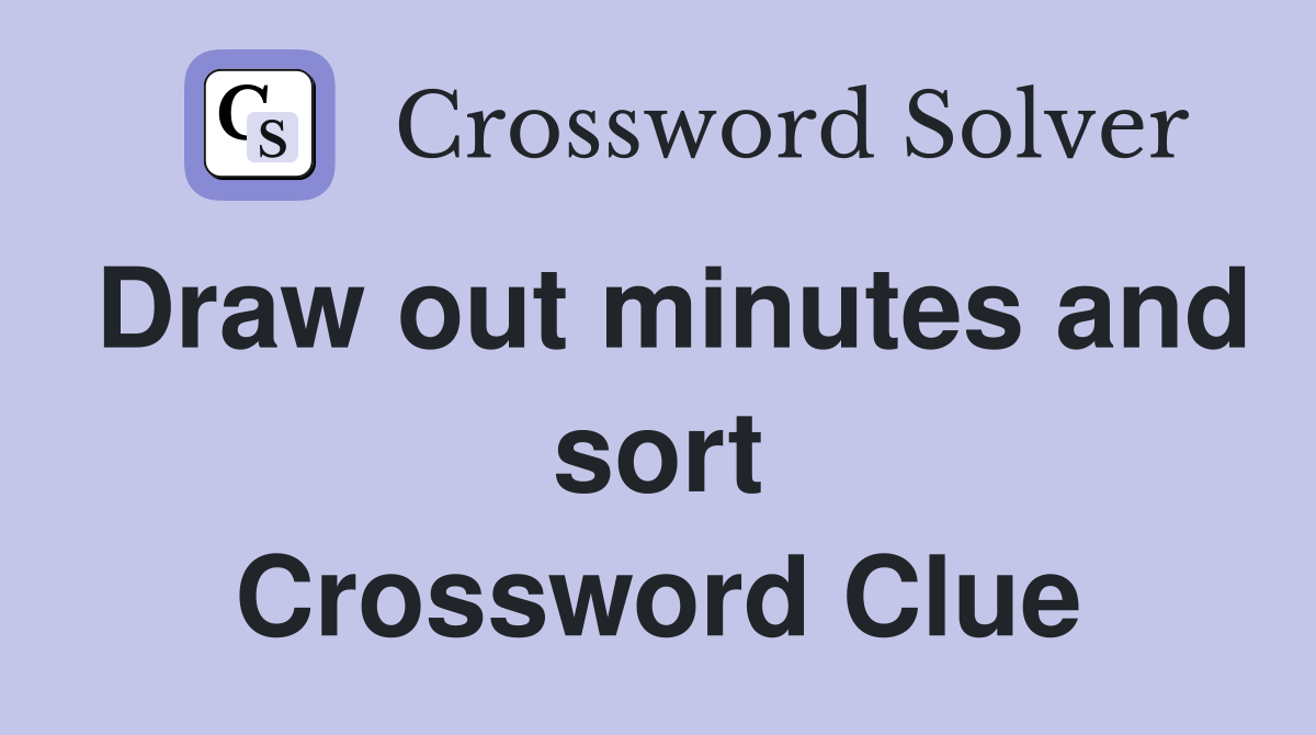 Draw out minutes and sort Crossword Clue