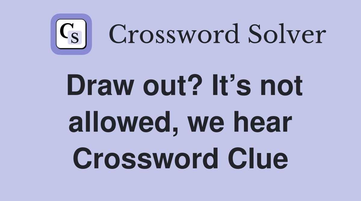 Draw out? It’s not allowed, we hear Crossword Clue