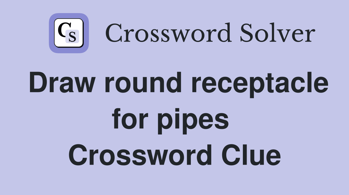 Draw round receptacle for pipes  Crossword Clue