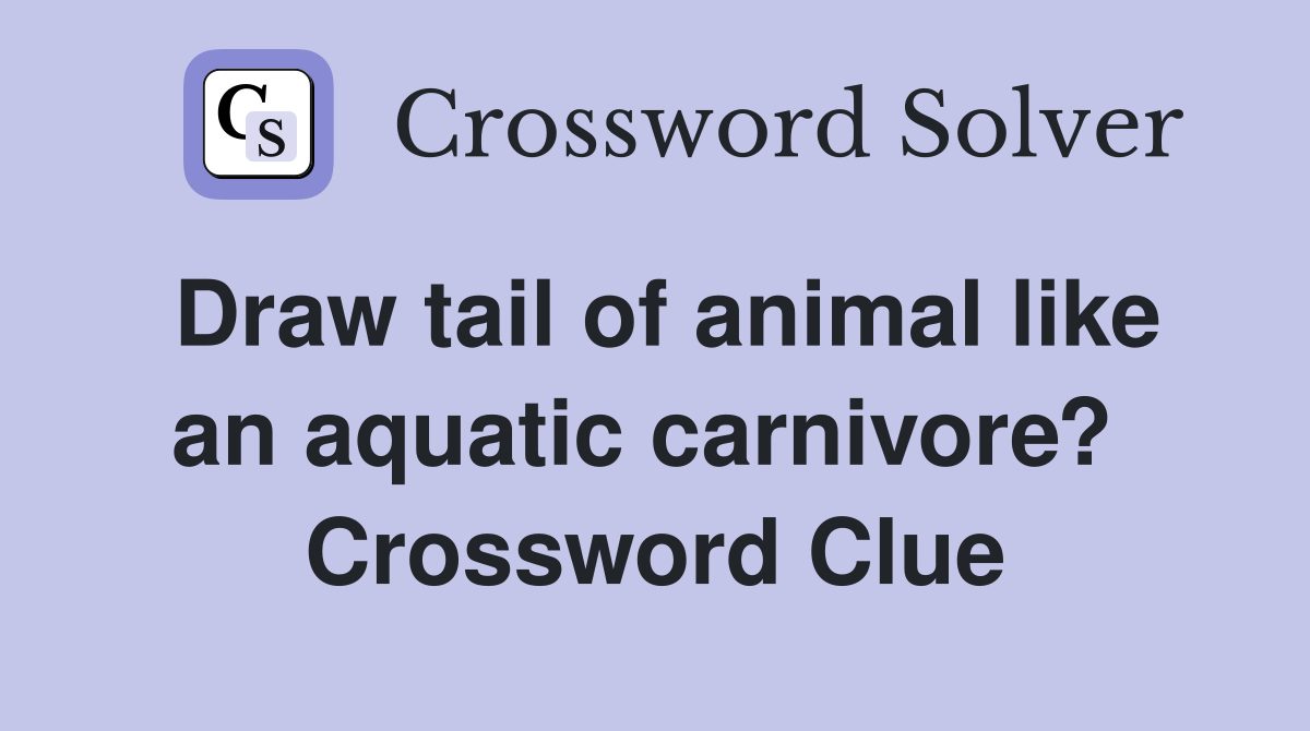 Draw tail of animal like an aquatic carnivore?  Crossword Clue