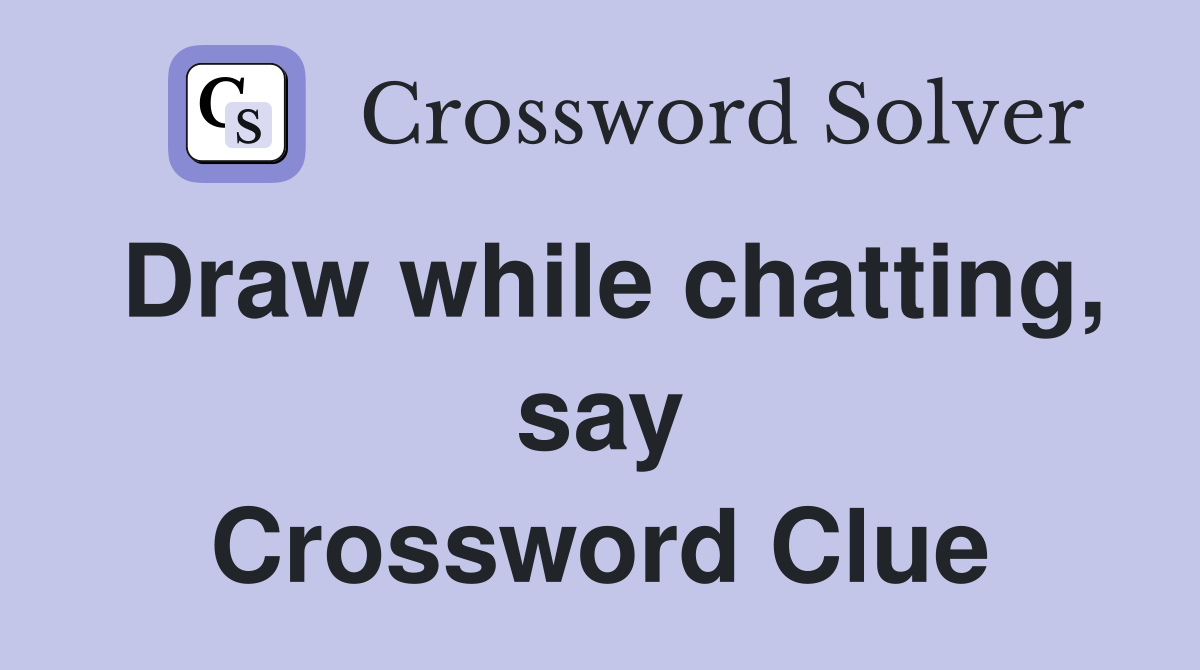Draw while chatting, say Crossword Clue