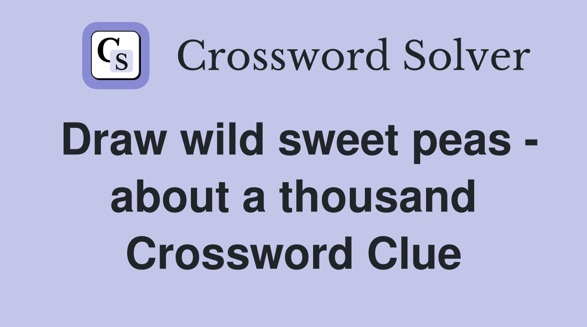 Draw wild sweet peas - about a thousand Crossword Clue