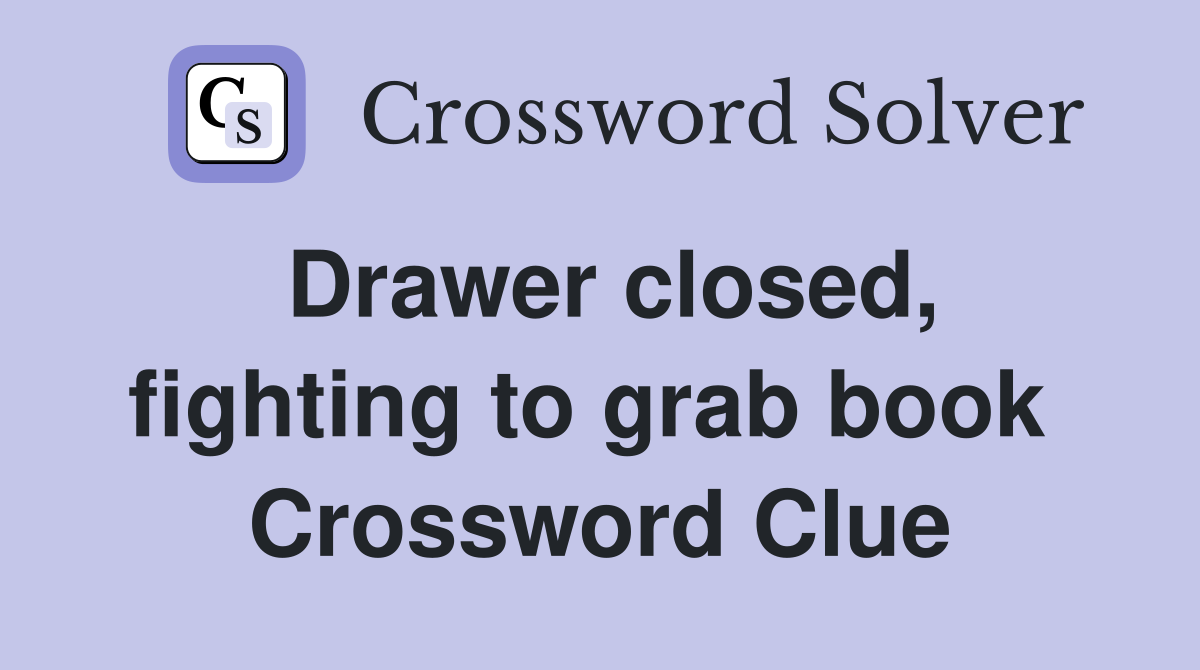 Drawer closed, fighting to grab book  Crossword Clue