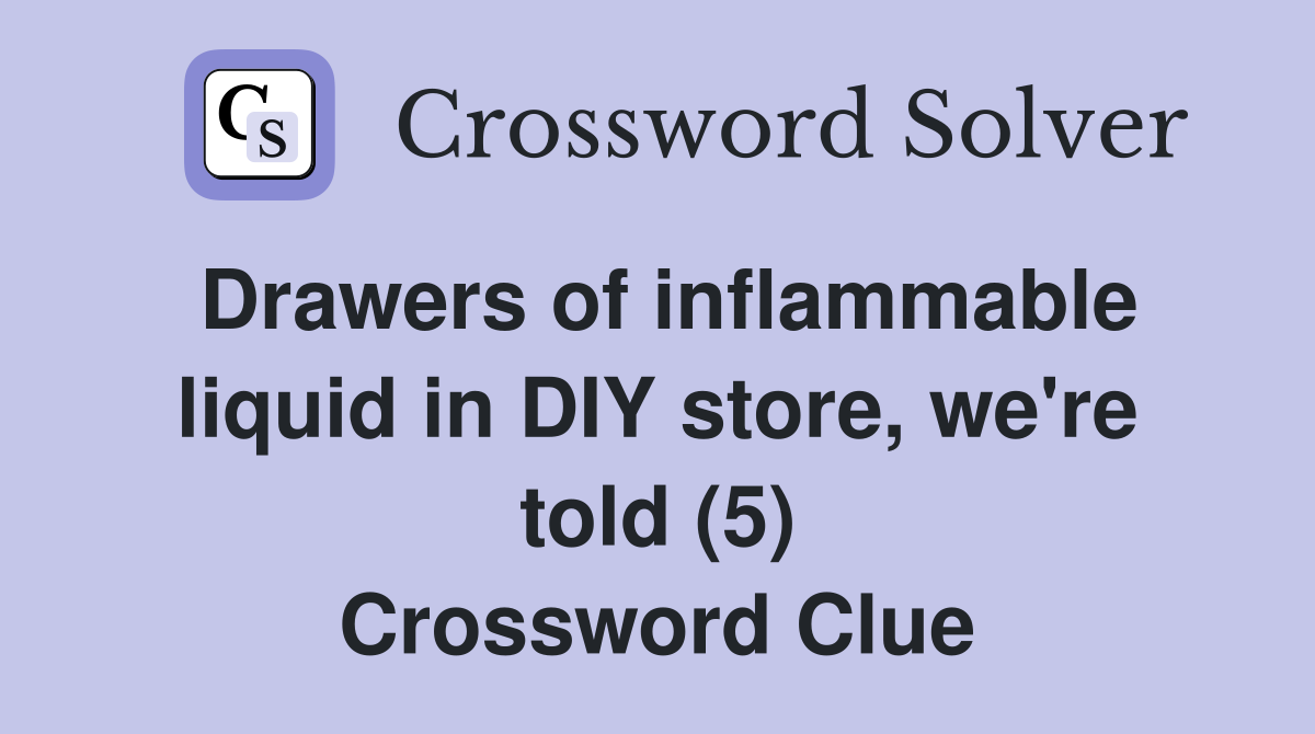 Drawers of inflammable liquid in DIY store, we're told (5) Crossword Clue