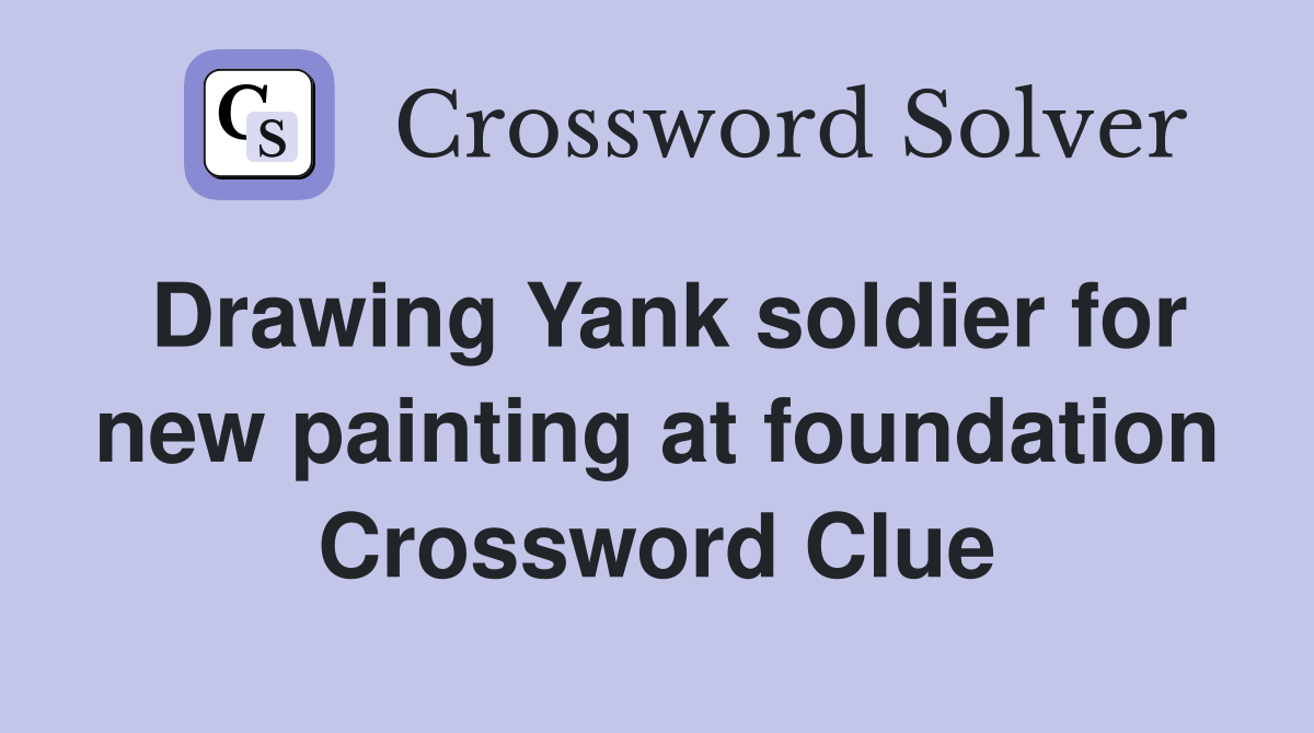 Drawing Yank soldier for new painting at foundation Crossword Clue