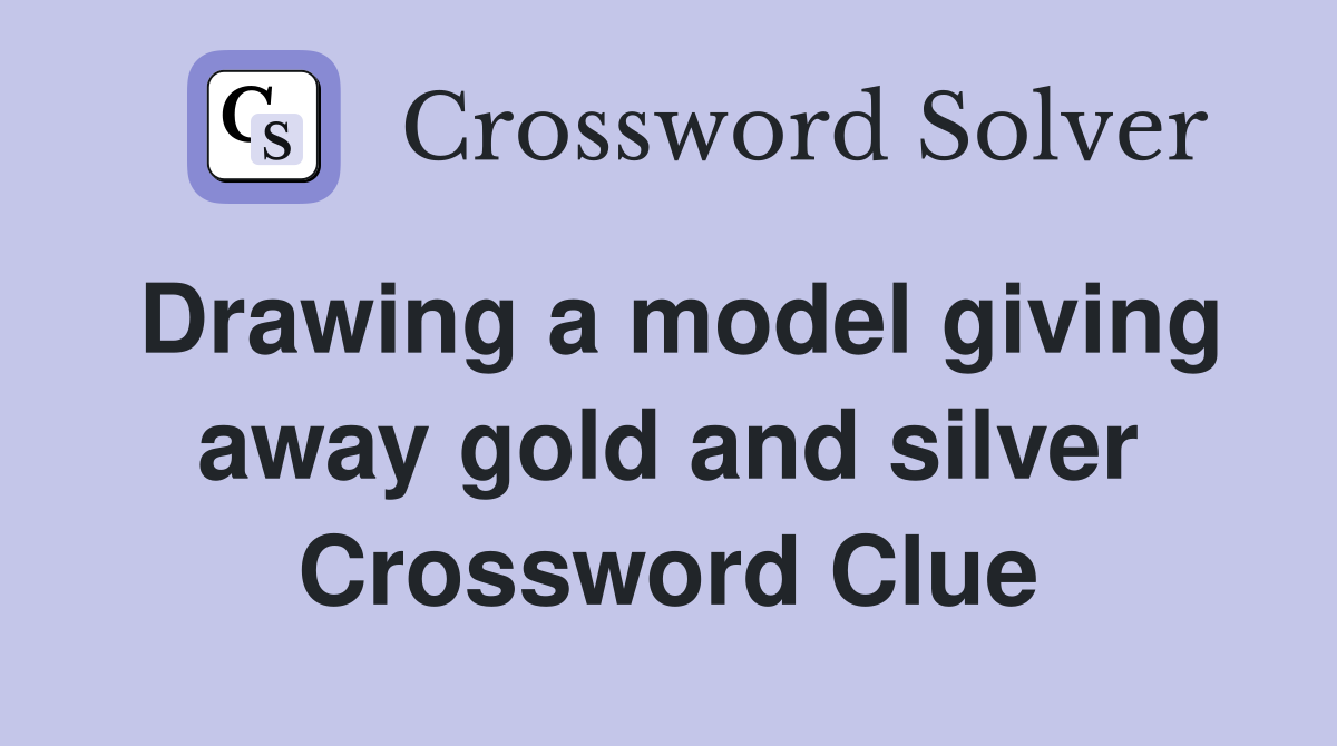 Drawing a model giving away gold and silver Crossword Clue