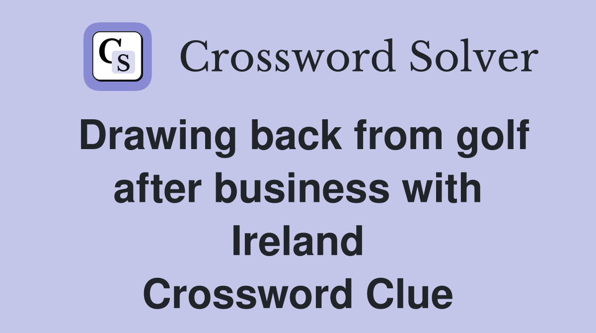 Drawing back from golf after business with Ireland Crossword Clue
