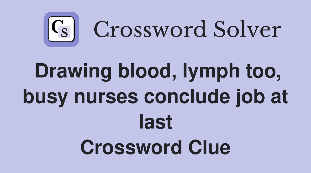 Drawing blood, lymph too, busy nurses conclude job at last Crossword Clue