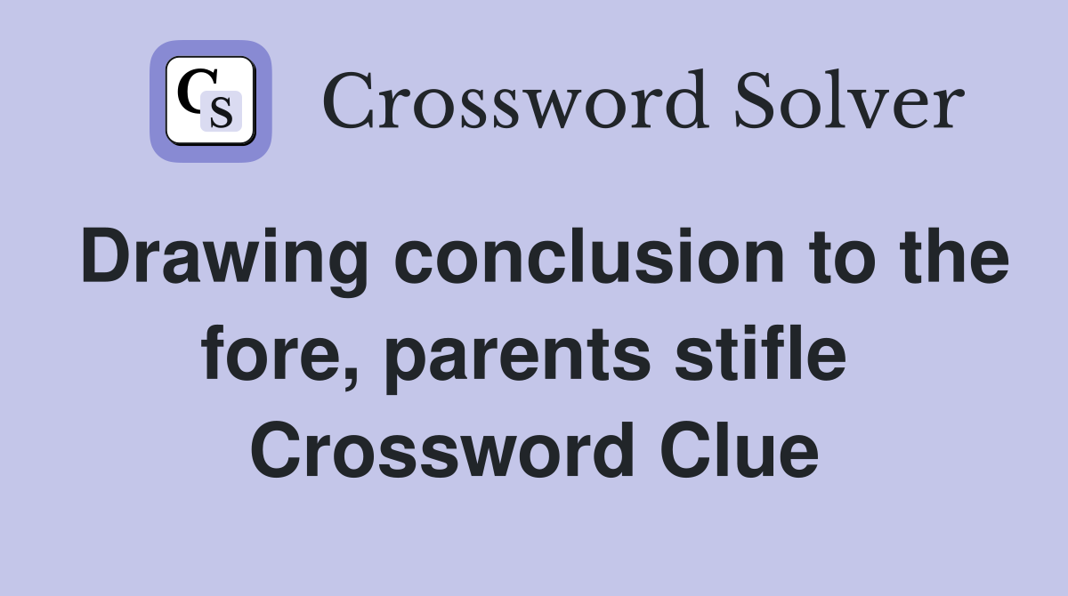 Drawing conclusion to the fore, parents stifle  Crossword Clue