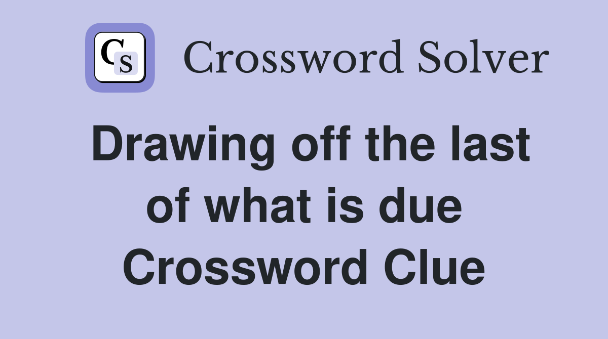 Drawing off the last of what is due Crossword Clue