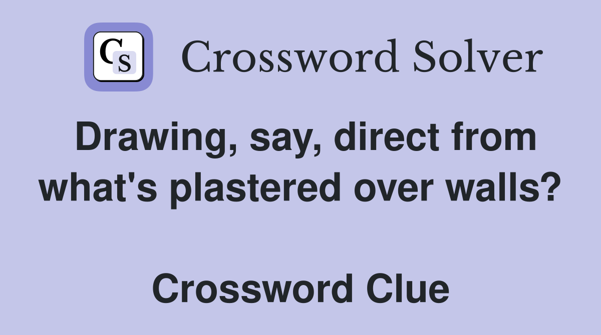 Drawing, say, direct from what's plastered over walls?  Crossword Clue