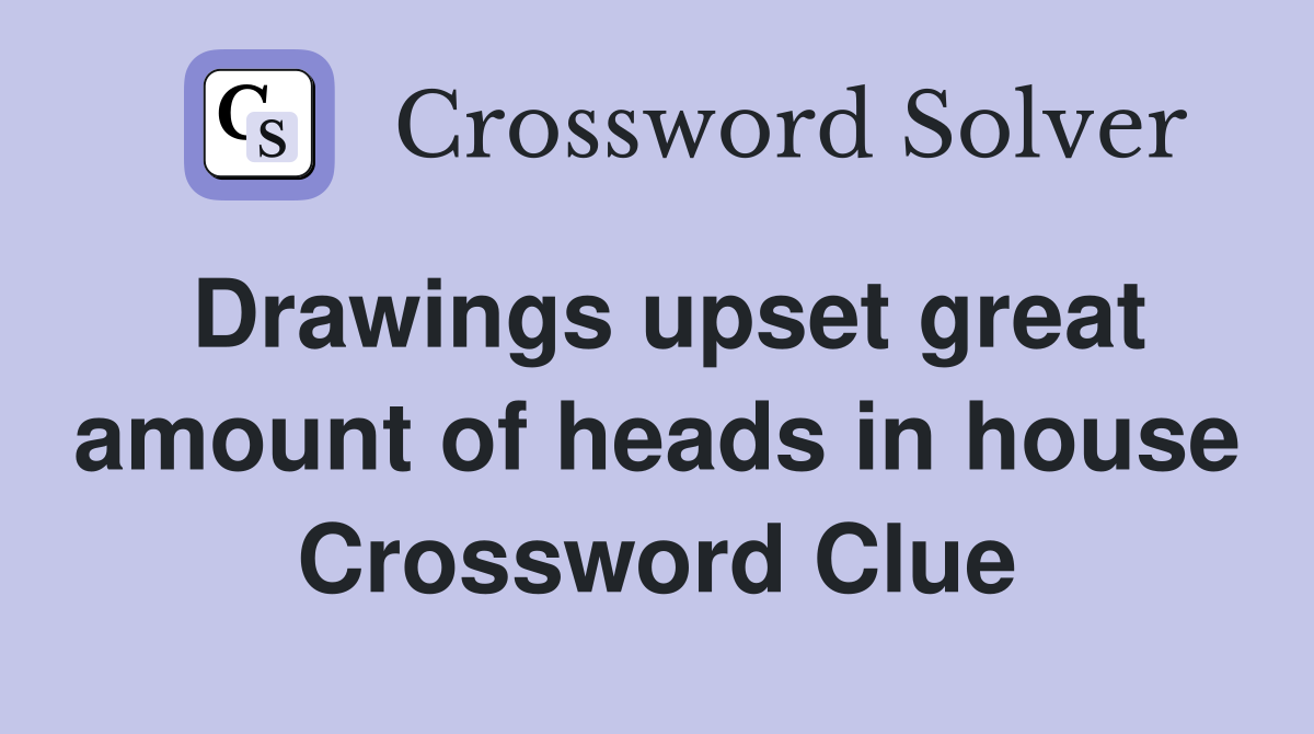 Drawings upset great amount of heads in house Crossword Clue