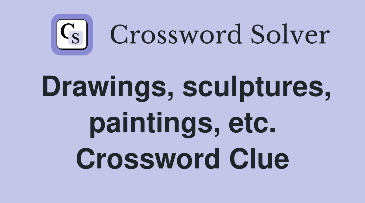 Drawings, sculptures, paintings, etc. Crossword Clue