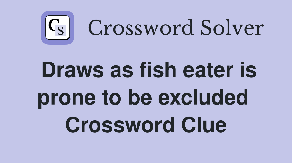 Draws as fish eater is prone to be excluded  Crossword Clue