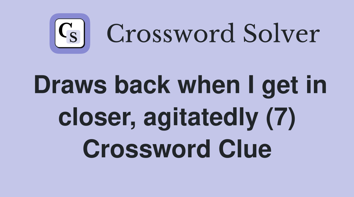 Draws back when I get in closer, agitatedly (7) Crossword Clue